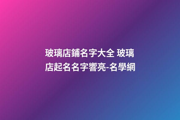 玻璃店鋪名字大全 玻璃店起名名字響亮-名學網